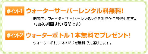 【ポイント1】ウォーターサーバーレンタル料無料！　【ポイント2】ウォーターボトル1本無料でプレゼント！