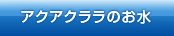 アクアクララのお水