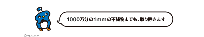 1000万分の1mmの不純物までも、取り除きます