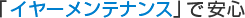 「イヤーメンテナンス」で安心