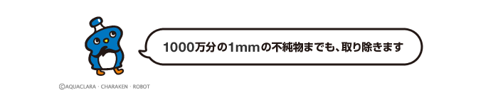 1000万分の1mmの不純物までも、取り除きます