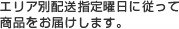 エリア別配送指定曜日に従って商品をお届けします。