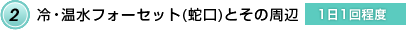 2．冷・温水フォーセット（蛇口）とその周辺【1日1回程度】
