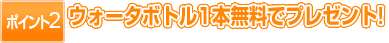 【ポイント2】ウォーターボトル1本無料でプレゼント!