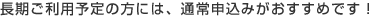 長期ご利用予定の方には、通常申込みがおすすめです！